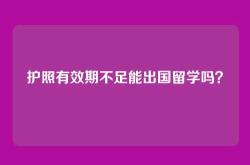 护照有效期不足能出国留学吗？