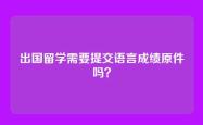 出国留学需要提交语言成绩原件吗？