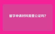 留学申请材料需要公证吗？