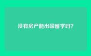 没有房产能出国留学吗？
