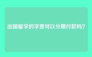 出国留学的学费可以分期付款吗？
