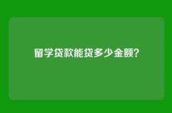 留学贷款能贷多少金额？