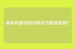 如何将留学经历转化为职场优势？