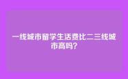 一线城市留学生活费比二三线城市高吗？