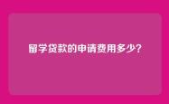 留学贷款的申请费用多少？