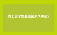 博士留学需要提前多久申请？