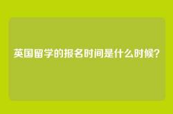 英国留学的报名时间是什么时候？