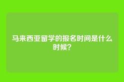 马来西亚留学的报名时间是什么时候？