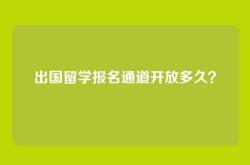 出国留学报名通道开放多久？