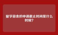 留学宿舍的申请截止时间是什么时候？