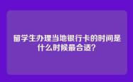 留学生办理当地银行卡的时间是什么时候最合适？