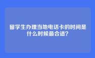 留学生办理当地电话卡的时间是什么时候最合适？