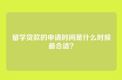留学贷款的申请时间是什么时候最合适？