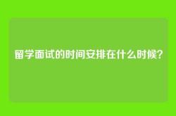 留学面试的时间安排在什么时候？