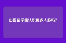 出国留学能认识更多人脉吗？