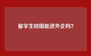 留学生回国能进外企吗？