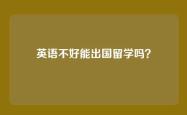 英语不好能出国留学吗？