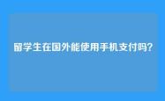 留学生在国外能使用手机支付吗？