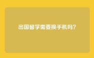 出国留学需要换手机吗？