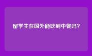 留学生在国外能吃到中餐吗？