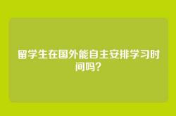 留学生在国外能自主安排学习时间吗？