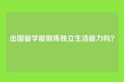 出国留学能锻炼独立生活能力吗？