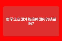 留学生在国外能接种国内的疫苗吗？