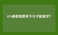 GPA最低需要多少分才能留学？