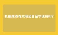 托福成绩有效期适合留学使用吗？