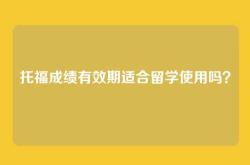 托福成绩有效期适合留学使用吗？