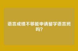 语言成绩不够能申请留学语言班吗？
