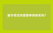 留学语言班需要单独报名吗？