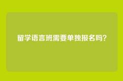 留学语言班需要单独报名吗？