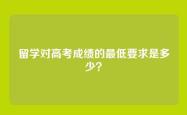 留学对高考成绩的最低要求是多少？