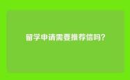 留学申请需要推荐信吗？