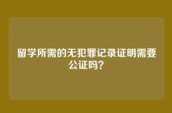 留学所需的无犯罪记录证明需要公证吗？