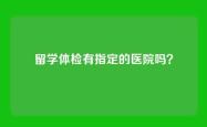 留学体检有指定的医院吗？