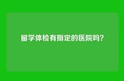 留学体检有指定的医院吗？