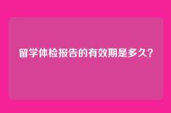 留学体检报告的有效期是多久？