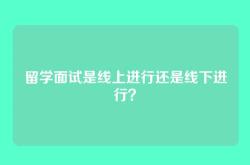 留学面试是线上进行还是线下进行？