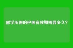 留学所需的护照有效期需要多久？