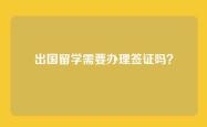 出国留学需要办理签证吗？