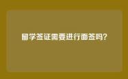留学签证需要进行面签吗？