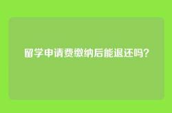 留学申请费缴纳后能退还吗？