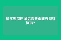 留学期间回国后需要重新办理签证吗？