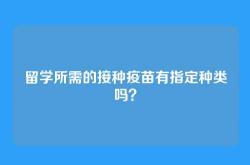 留学所需的接种疫苗有指定种类吗？