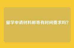 留学申请材料邮寄有时间要求吗？