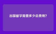 出国留学需要多少总费用？