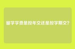 留学学费是按年交还是按学期交？