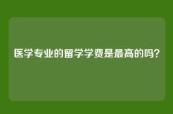 医学专业的留学学费是最高的吗？